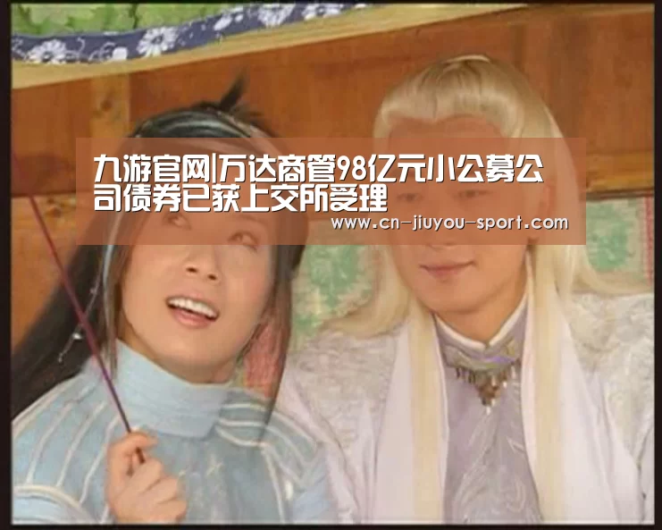 九游官网|万达商管98亿元小公募公司债券已获上交所受理(图2) 九游
